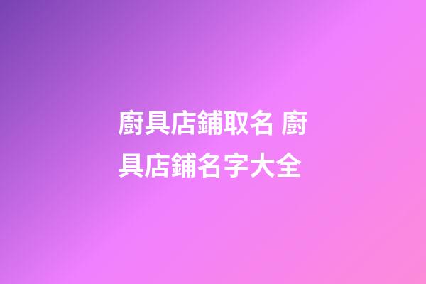 廚具店鋪取名 廚具店鋪名字大全-第1張-店鋪起名-玄機派
